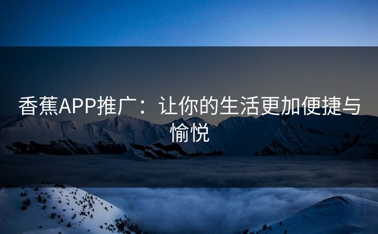 香蕉APP推广：让你的生活更加便捷与愉悦