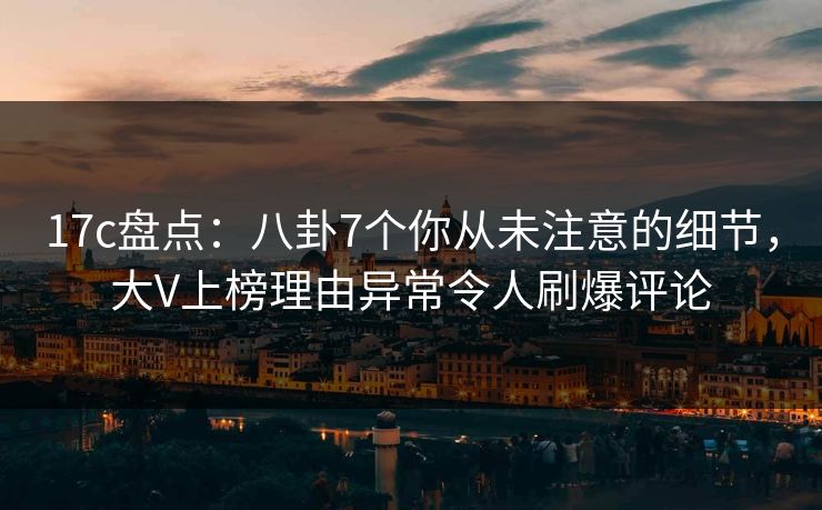 17c盘点：八卦7个你从未注意的细节，大V上榜理由异常令人刷爆评论