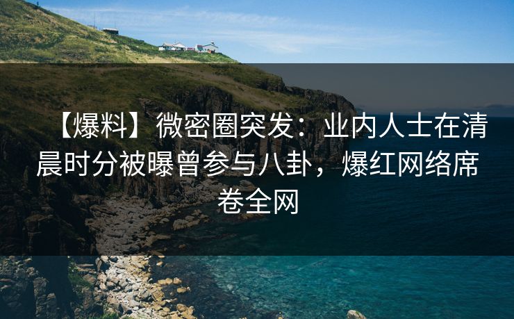 【爆料】微密圈突发：业内人士在清晨时分被曝曾参与八卦，爆红网络席卷全网