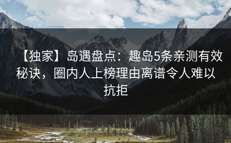 【独家】岛遇盘点：趣岛5条亲测有效秘诀，圈内人上榜理由离谱令人难以抗拒