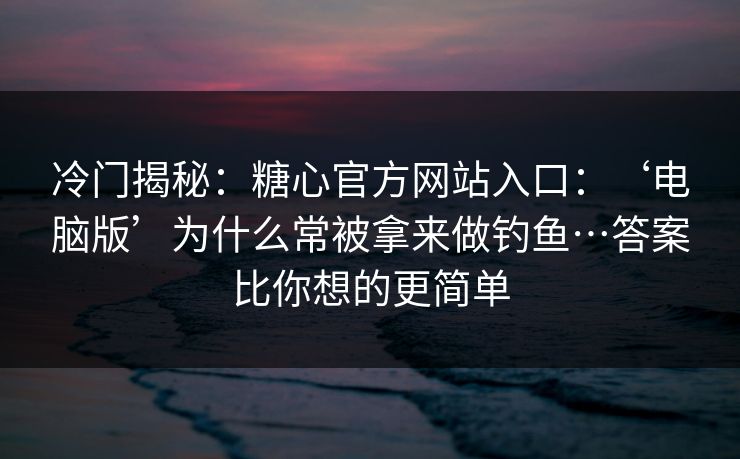 冷门揭秘：糖心官方网站入口：‘电脑版’为什么常被拿来做钓鱼…答案比你想的更简单