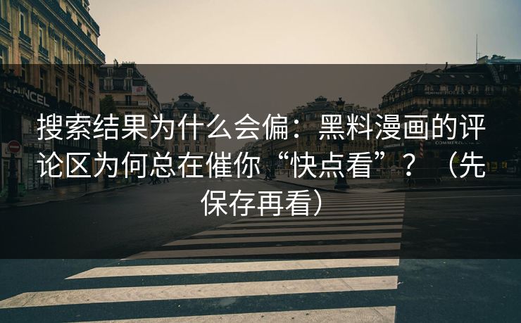 搜索结果为什么会偏：黑料漫画的评论区为何总在催你“快点看”？（先保存再看）