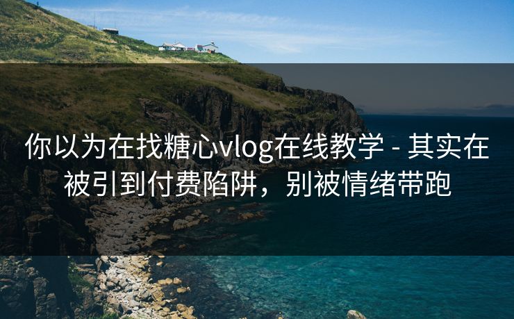你以为在找糖心vlog在线教学 - 其实在被引到付费陷阱，别被情绪带跑