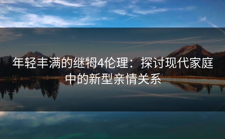 年轻丰满的继牳4伦理：探讨现代家庭中的新型亲情关系