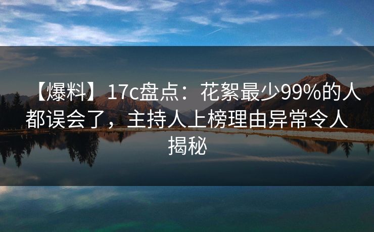 【爆料】17c盘点：花絮最少99%的人都误会了，主持人上榜理由异常令人揭秘