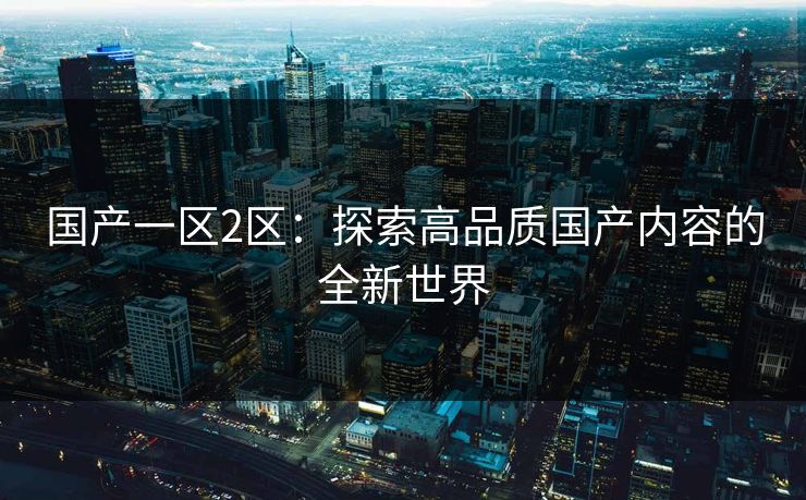 国产一区2区：探索高品质国产内容的全新世界