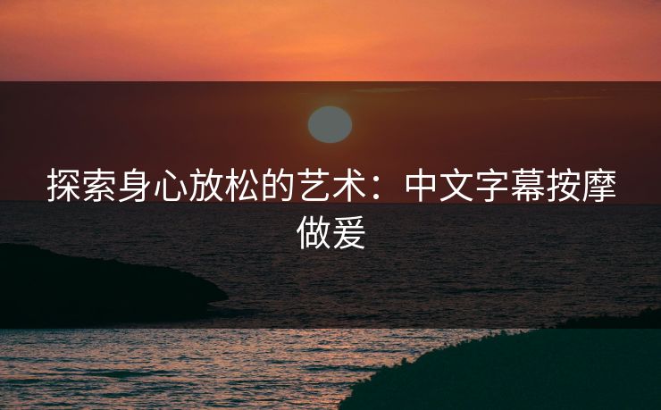 探索身心放松的艺术：中文字幕按摩做爰