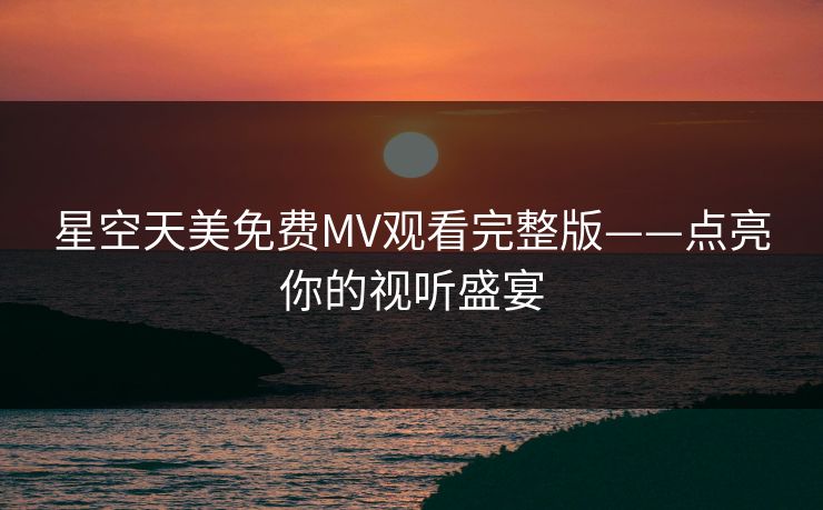 星空天美免费MV观看完整版——点亮你的视听盛宴
