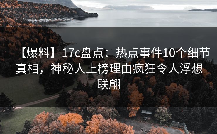 【爆料】17c盘点：热点事件10个细节真相，神秘人上榜理由疯狂令人浮想联翩