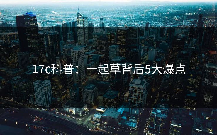 17c科普：一起草背后5大爆点