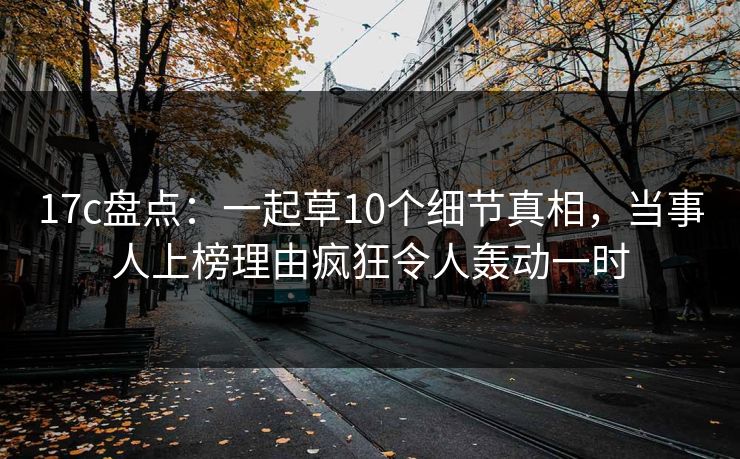 17c盘点：一起草10个细节真相，当事人上榜理由疯狂令人轰动一时