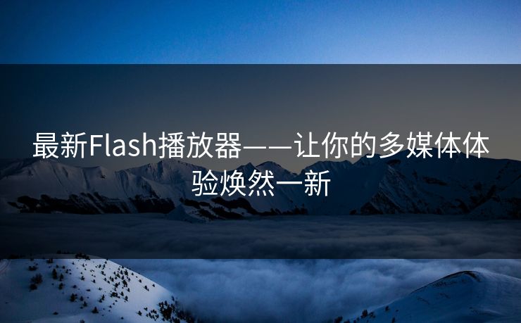 最新Flash播放器——让你的多媒体体验焕然一新
