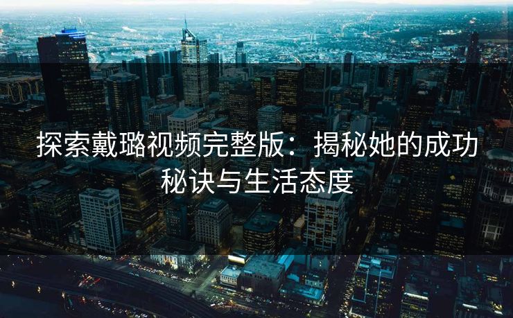 探索戴璐视频完整版:揭秘她的成功秘诀与生活态度 探索戴璐视频完整版:揭秘她的成功秘诀与生活态度