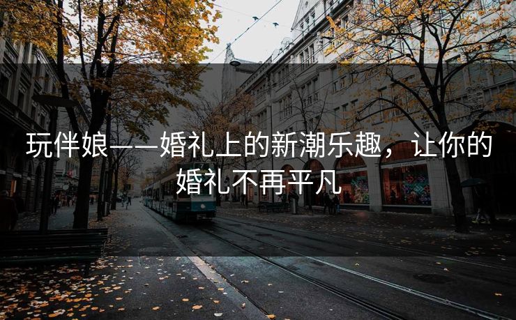 玩伴娘——婚礼上的新潮乐趣，让你的婚礼不再平凡