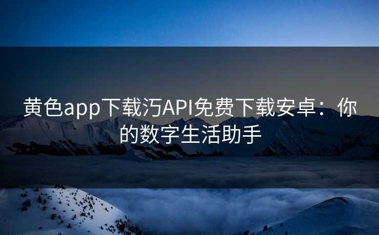 黄色app下载汅API免费下载安卓：你的数字生活助手