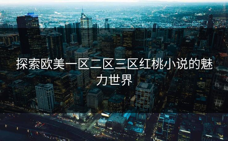 探索欧美一区二区三区红桃小说的魅力世界