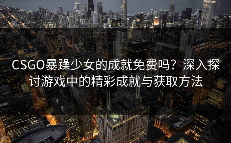 CSGO暴躁少女的成就免费吗？深入探讨游戏中的精彩成就与获取方法