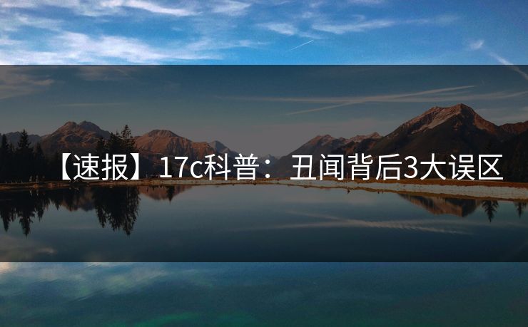 【速报】17c科普:丑闻背后3大误区 【速报】17c科普:丑闻背后3大误区