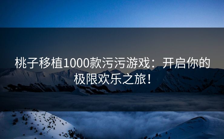 桃子移植1000款污污游戏：开启你的极限欢乐之旅！