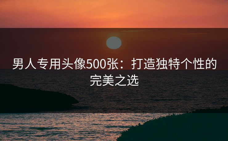男人专用头像500张:打造独特个性的完美之选 男人专用头像500张:打造独特个性的完美之选