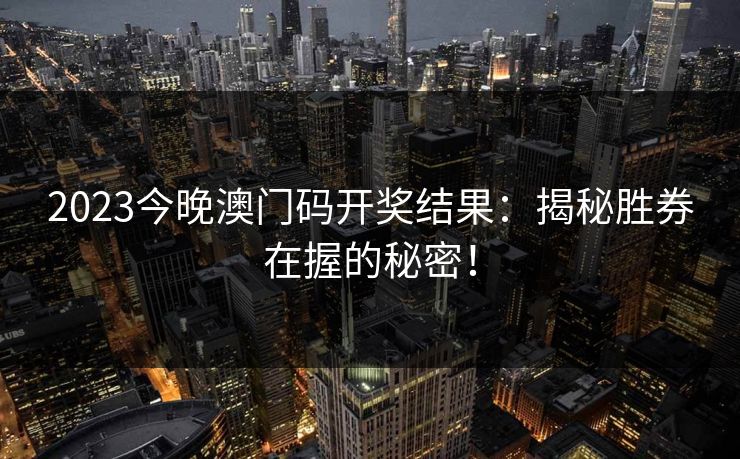 2023今晚澳门码开奖结果:揭秘胜券在握的秘密! 2023今晚澳门码开奖结果:揭秘胜券在握的秘密!