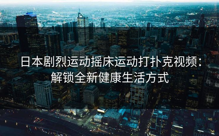 日本剧烈运动摇床运动打扑克视频:解锁全新健康生活方式 日本剧烈运动摇床运动打扑克视频:解锁全新健康生活方式