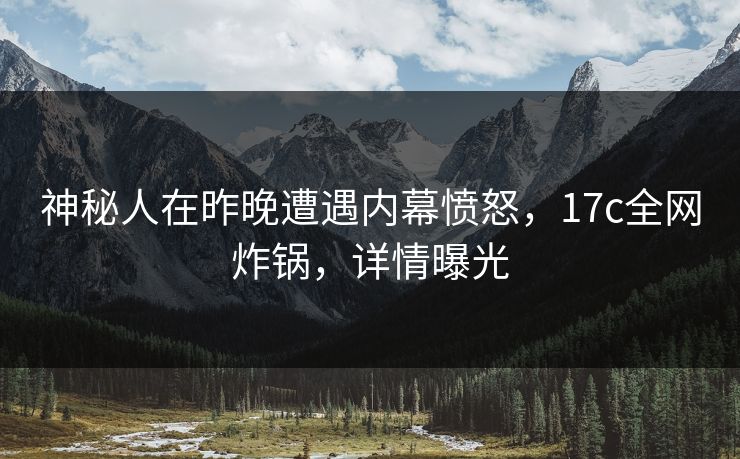 神秘人在昨晚遭遇内幕愤怒，17c全网炸锅，详情曝光