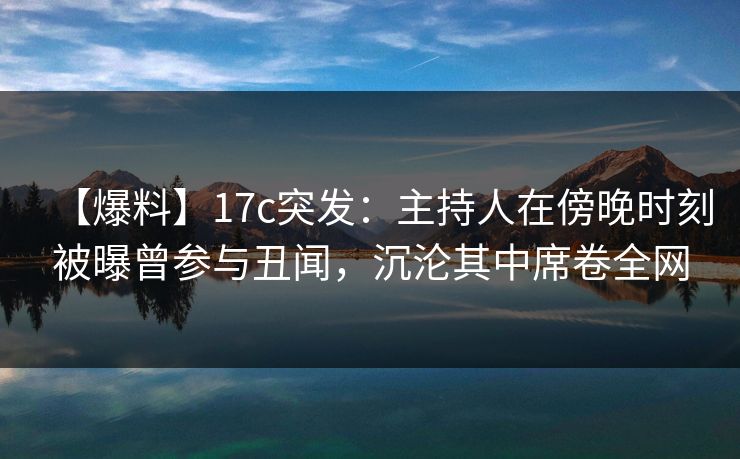 【爆料】17c突发:主持人在傍晚时刻被曝曾参与丑闻,沉沦其中席卷全网 【爆料】17c突发:主持人在傍晚时刻被曝曾参与丑闻,沉沦其中席卷全网