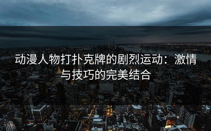 动漫人物打扑克牌的剧烈运动：激情与技巧的完美结合