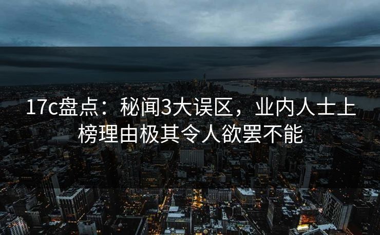 17c盘点:秘闻3大误区,业内人士上榜理由极其令人欲罢不能 17c盘点:秘闻3大误区,业内人士上榜理由极其令人欲罢不能