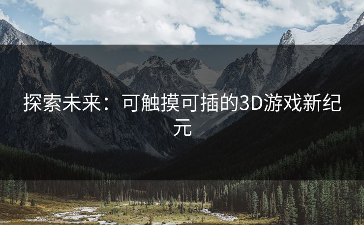 探索未来:可触摸可插的3D游戏新纪元