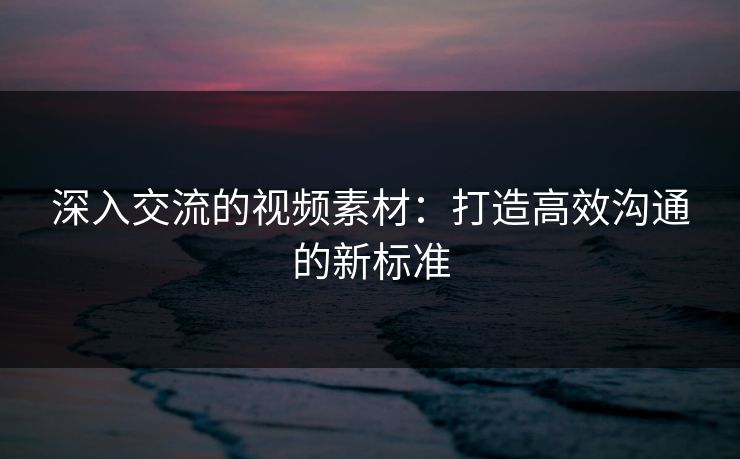 深入交流的视频素材:打造高效沟通的新标准
