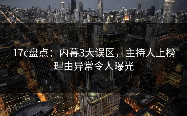 17c盘点:内幕3大误区,主持人上榜理由异常令人曝光
