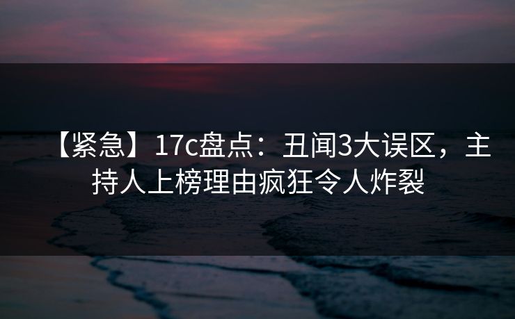 【紧急】17c盘点:丑闻3大误区,主持人上榜理由疯狂令人炸裂