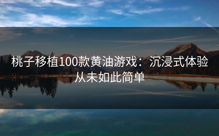 桃子移植100款黄油游戏:沉浸式体验从未如此简单 桃子移植100款黄油游戏:沉浸式体验从未如此简单