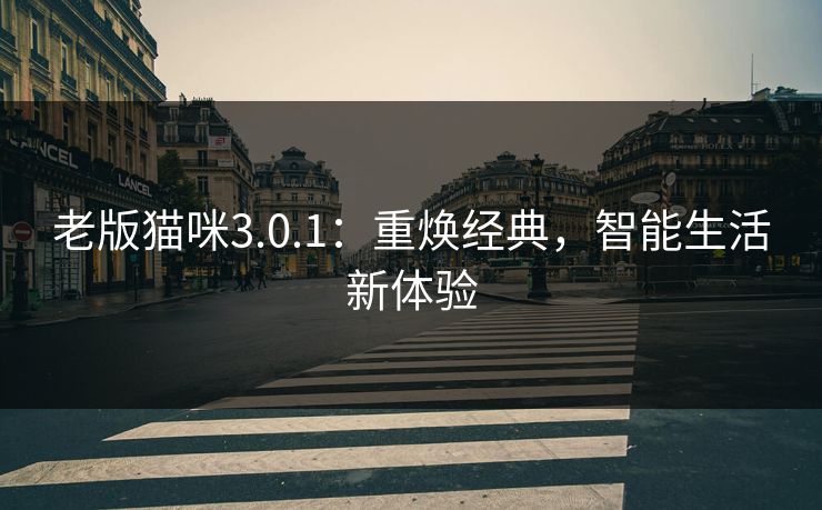 老版猫咪3.0.1:重焕经典,智能生活新体验 老版猫咪3.0.1:重焕经典,智能生活新体验