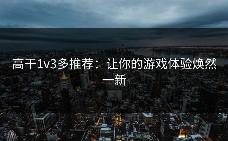 高干1v3多推荐:让你的游戏体验焕然一新 高干1v3多推荐:让你的游戏体验焕然一新