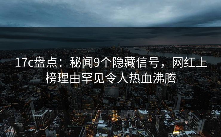 17c盘点:秘闻9个隐藏信号,网红上榜理由罕见令人热血沸腾 17c盘点:秘闻9个隐藏信号,网红上榜理由罕见令人热血沸腾