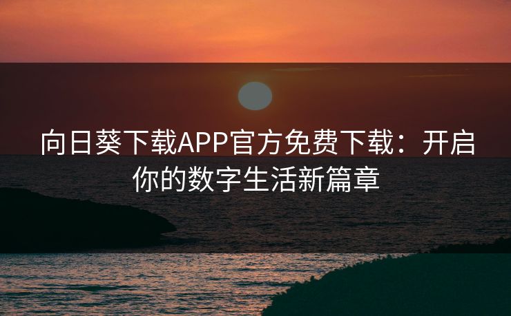 向日葵下载APP官方免费下载：开启你的数字生活新篇章
