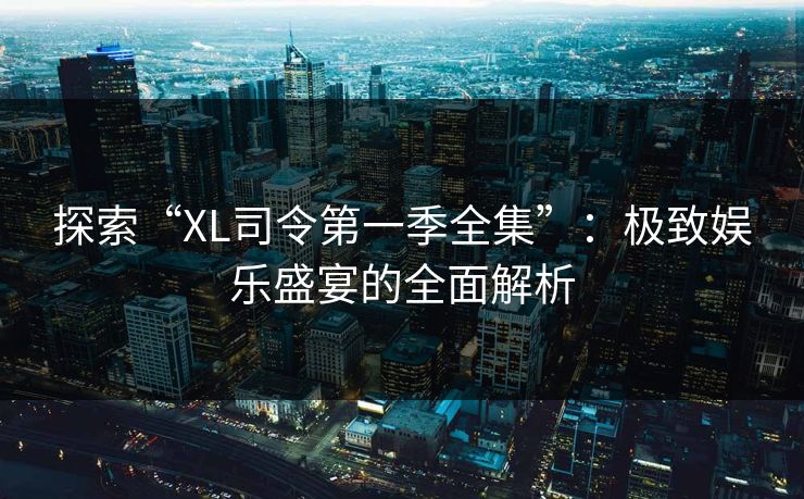 探索“XL司令第一季全集”：极致娱乐盛宴的全面解析