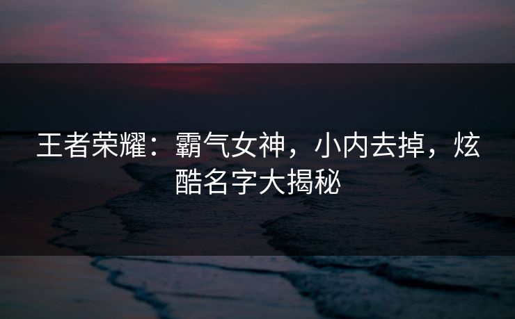 王者荣耀：霸气女神，小内去掉，炫酷名字大揭秘