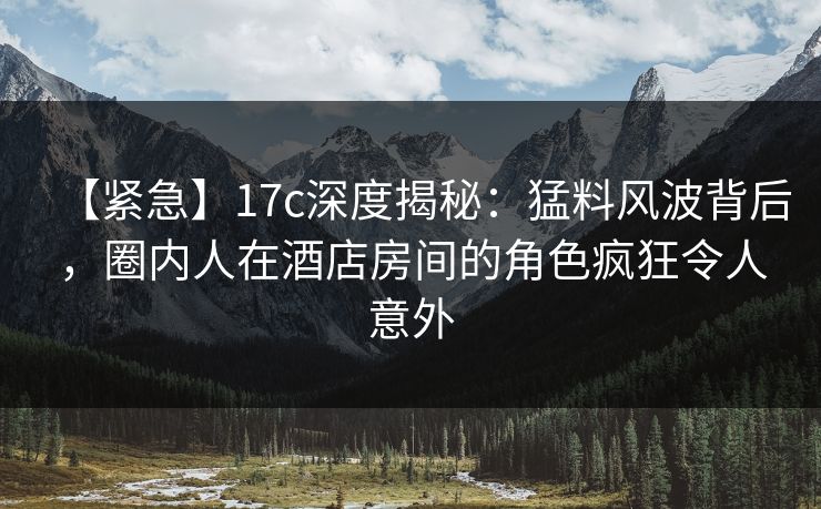 【紧急】17c深度揭秘:猛料风波背后,圈内人在酒店房间的角色疯狂令人意外 【紧急】17c深度揭秘:猛料风波背后,圈内人在酒店房间的角色疯狂令人意外