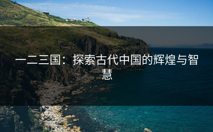 一二三国：探索古代中国的辉煌与智慧