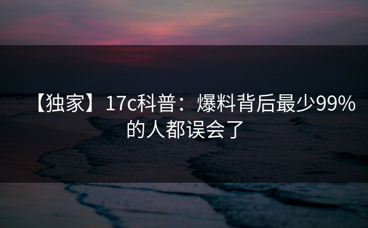 【独家】17c科普:爆料背后最少99%的人都误会了 【独家】17c科普:爆料背后最少99%的人都误会了