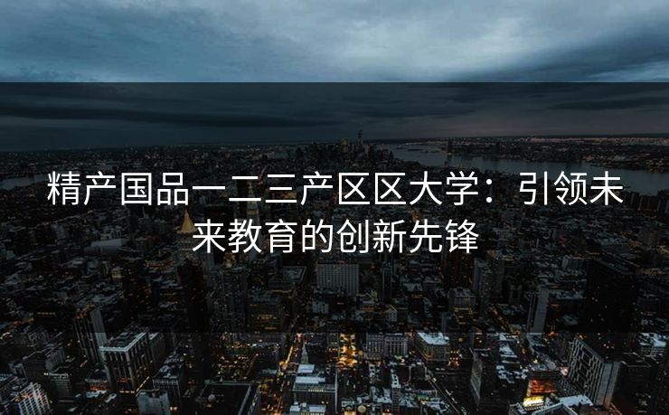 精产国品一二三产区区大学:引领未来教育的创新先锋 精产国品一二三产区区大学:引领未来教育的创新先锋
