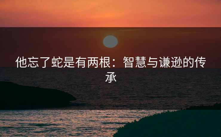 他忘了蛇是有两根：智慧与谦逊的传承