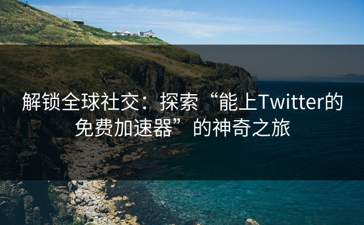 解锁全球社交:探索“能上Twitter的免费加速器”的神奇之旅 解锁全球社交:探索“能上Twitter的免费加速器”的神奇之旅