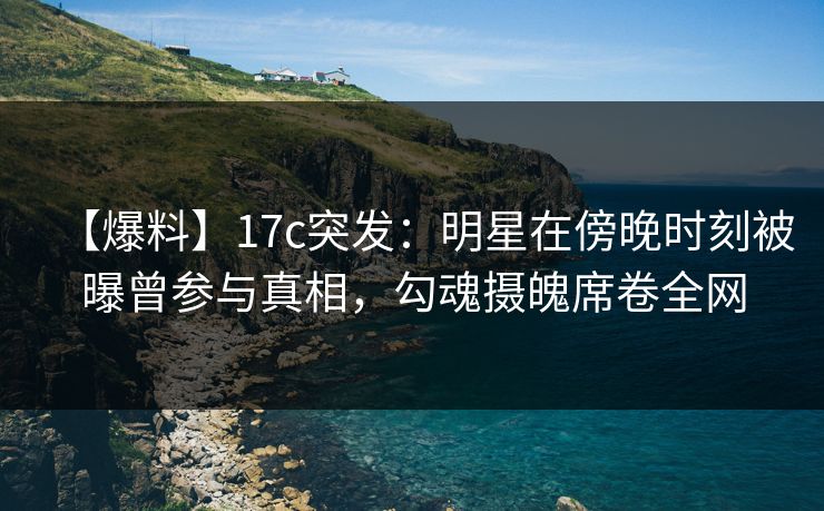 【爆料】17c突发:明星在傍晚时刻被曝曾参与真相,勾魂摄魄席卷全网 【爆料】17c突发:明星在傍晚时刻被曝曾参与真相,勾魂摄魄席卷全网