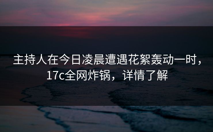 主持人在今日凌晨遭遇花絮轰动一时,17c全网炸锅,详情了解 主持人在今日凌晨遭遇花絮轰动一时,17c全网炸锅,详情了解