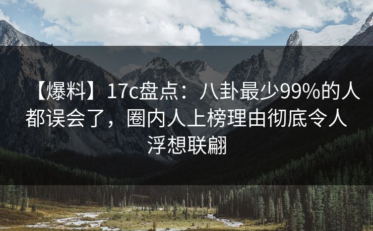 【爆料】17c盘点：八卦最少99%的人都误会了，圈内人上榜理由彻底令人浮想联翩